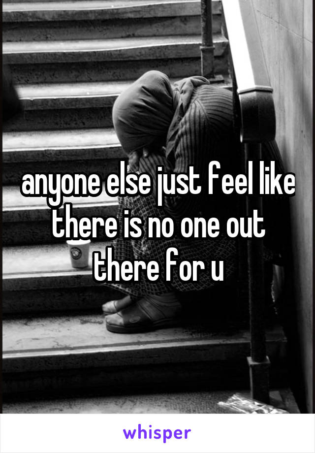 anyone else just feel like there is no one out there for u