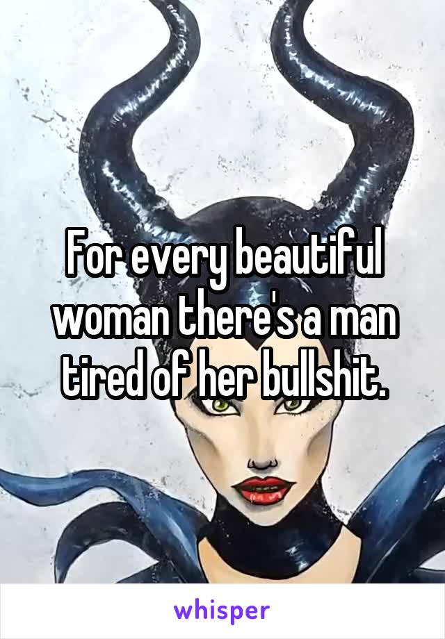 For every beautiful woman there's a man tired of her bullshit.