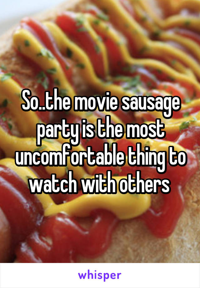 So..the movie sausage party is the most uncomfortable thing to watch with others 