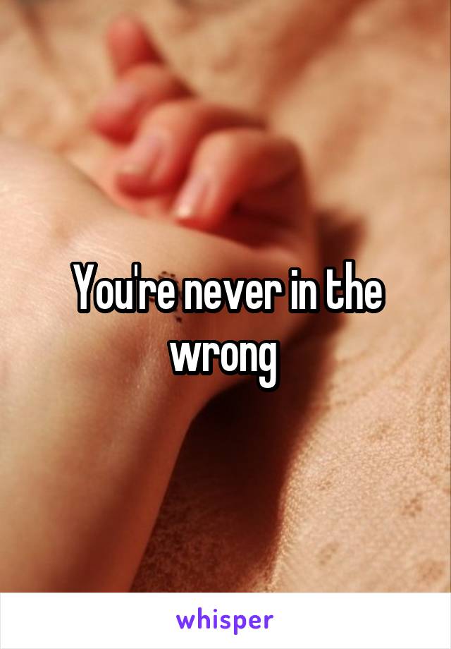 You're never in the wrong 