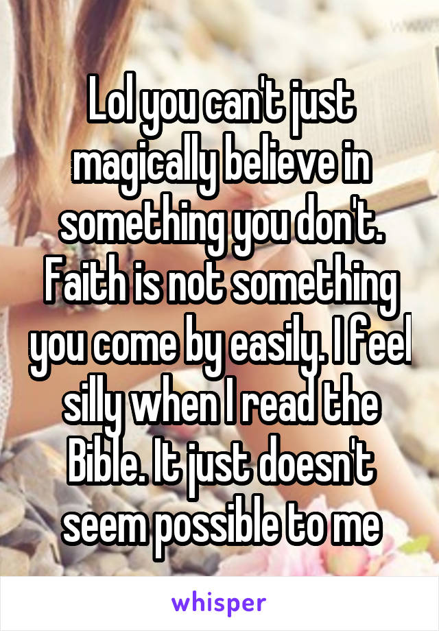 Lol you can't just magically believe in something you don't. Faith is not something you come by easily. I feel silly when I read the Bible. It just doesn't seem possible to me