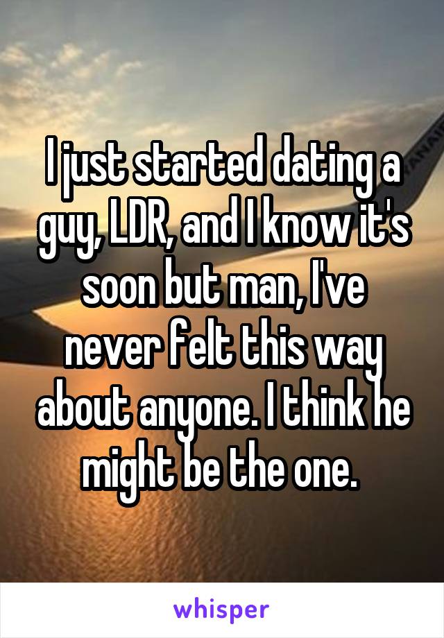 I just started dating a guy, LDR, and I know it's soon but man, I've never felt this way about anyone. I think he might be the one. 