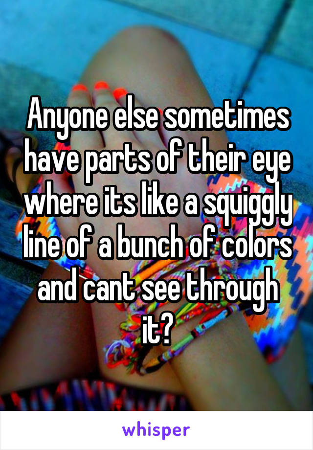 Anyone else sometimes have parts of their eye where its like a squiggly line of a bunch of colors and cant see through it?