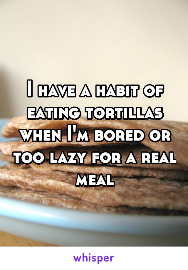 I have a habit of eating tortillas when I'm bored or too lazy for a real meal