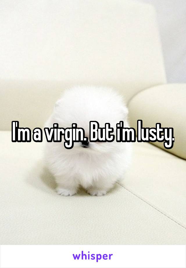 I'm a virgin. But i'm lusty.