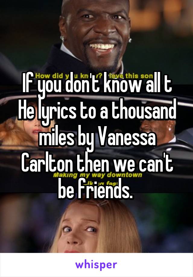 If you don't know all t
He lyrics to a thousand miles by Vanessa Carlton then we can't be friends. 