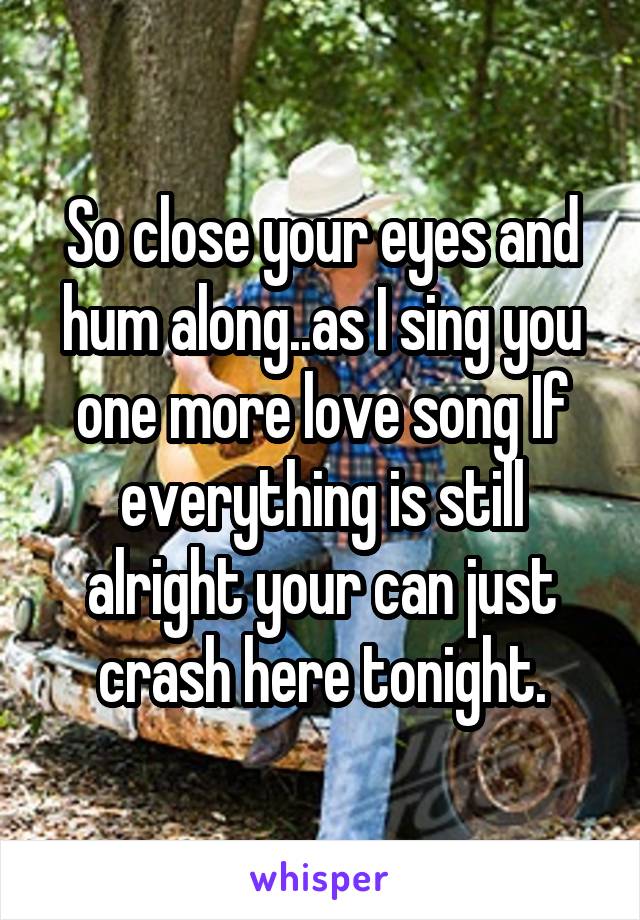 So close your eyes and hum along..as I sing you one more love song If everything is still alright your can just crash here tonight.