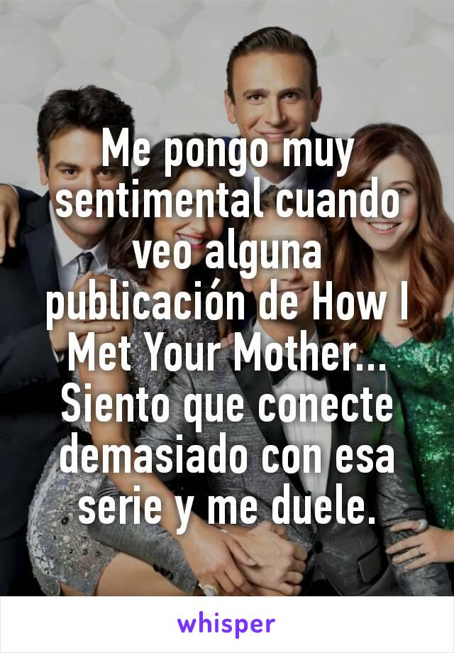 Me pongo muy sentimental cuando veo alguna publicación de How I Met Your Mother...
Siento que conecte demasiado con esa serie y me duele.