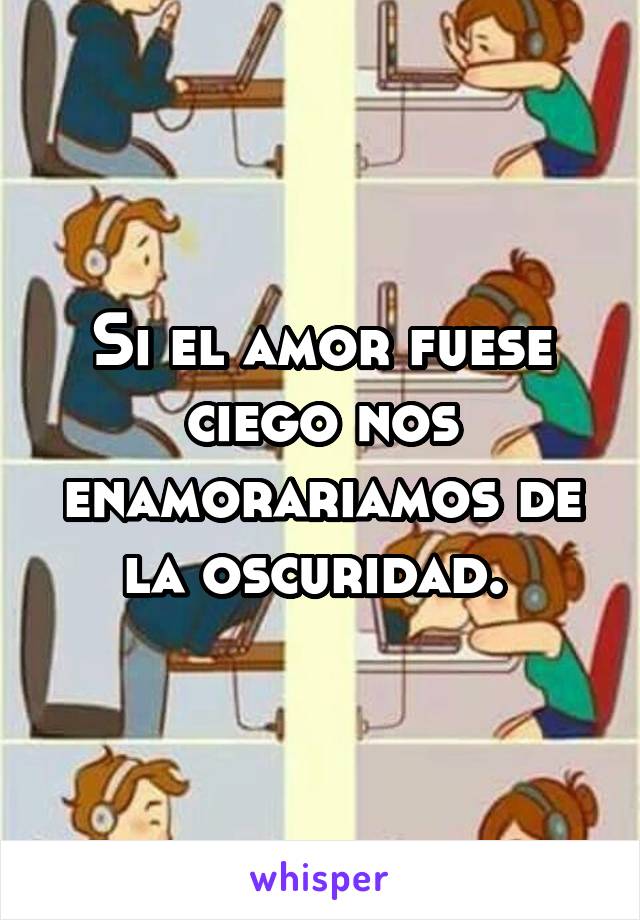 Si el amor fuese ciego nos enamorariamos de la oscuridad. 