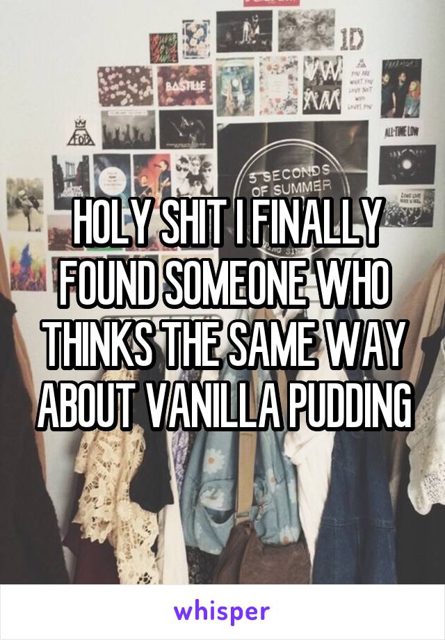  HOLY SHIT I FINALLY FOUND SOMEONE WHO THINKS THE SAME WAY ABOUT VANILLA PUDDING