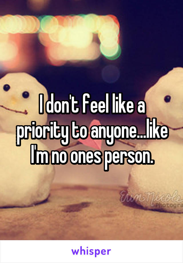 I don't feel like a priority to anyone...like I'm no ones person.