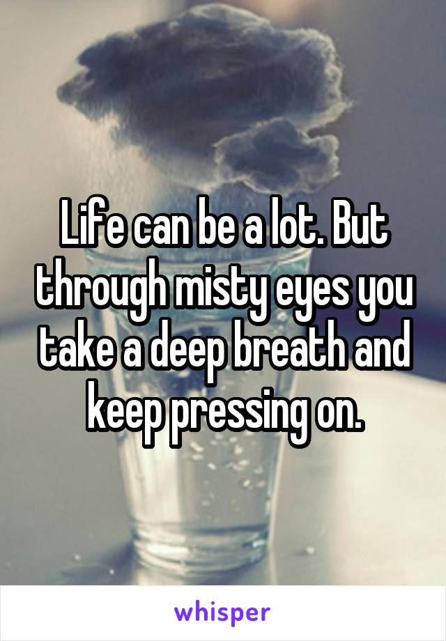 Life can be a lot. But through misty eyes you take a deep breath and keep pressing on.