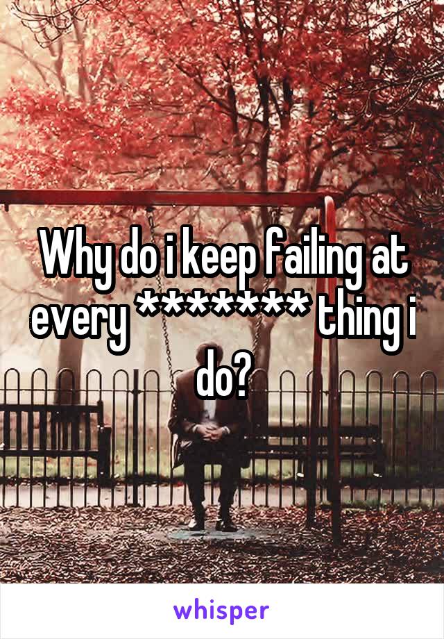 Why do i keep failing at every ******* thing i do?