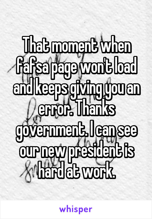 That moment when fafsa page won't load and keeps giving you an error. Thanks government. I can see our new president is hard at work.