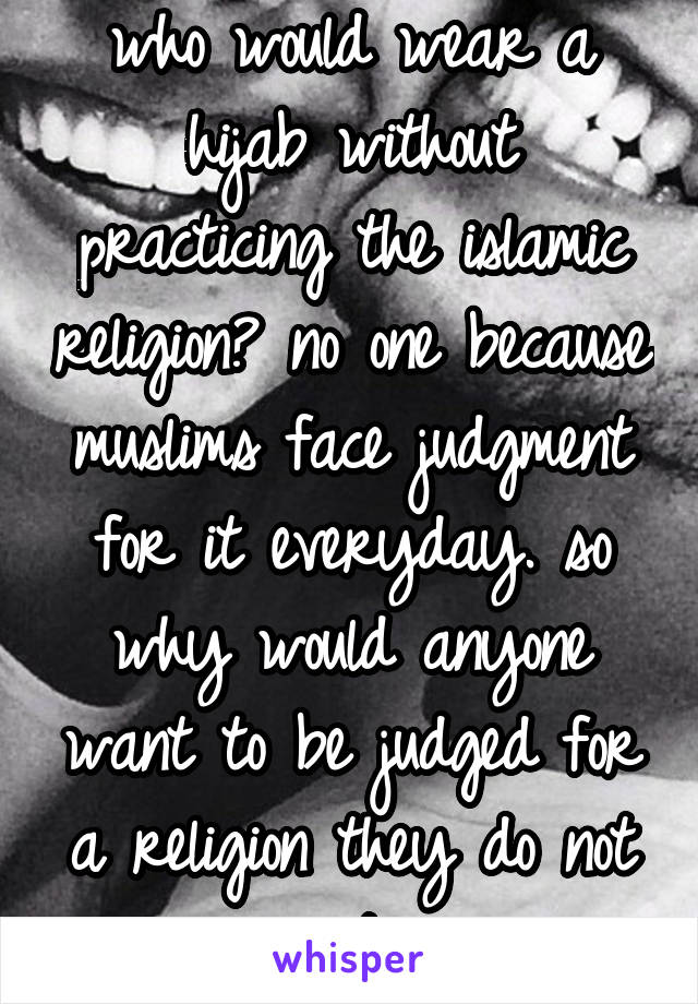 who would wear a hijab without practicing the islamic religion? no one because muslims face judgment for it everyday. so why would anyone want to be judged for a religion they do not practice 