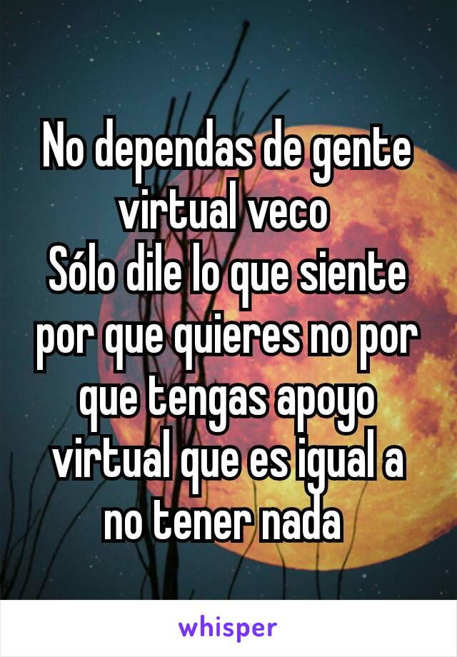 No dependas de gente virtual veco 
Sólo dile lo que siente por que quieres no por que tengas apoyo virtual que es igual a no tener nada 