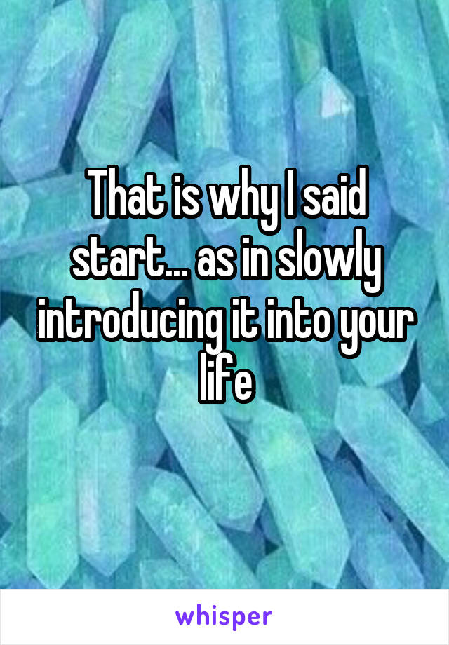 That is why I said start... as in slowly introducing it into your life
