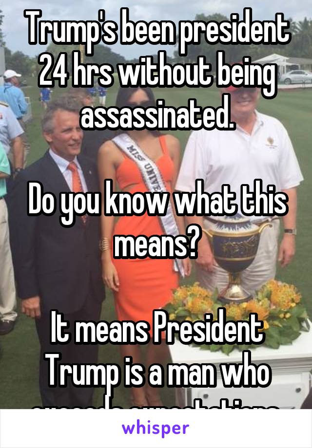 Trump's been president 24 hrs without being assassinated.

Do you know what this means?

It means President Trump is a man who exceeds expectations.