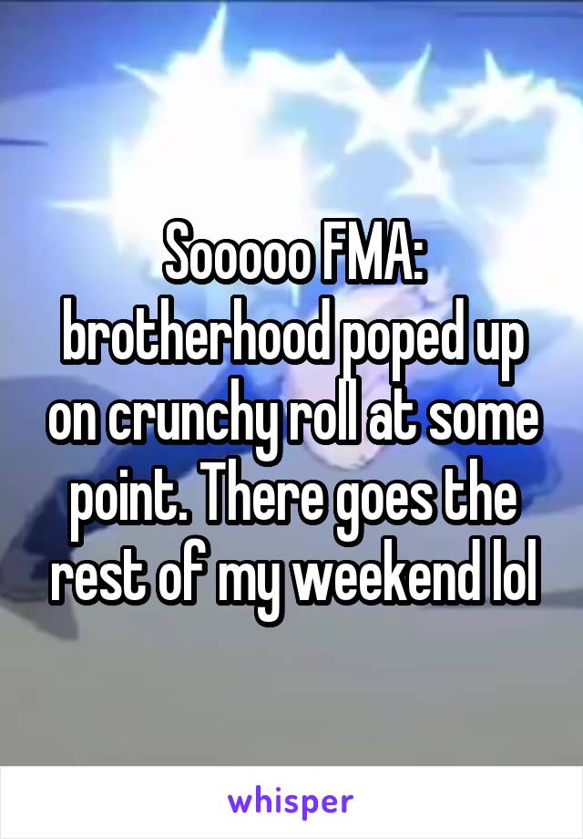 Sooooo FMA: brotherhood poped up on crunchy roll at some point. There goes the rest of my weekend lol