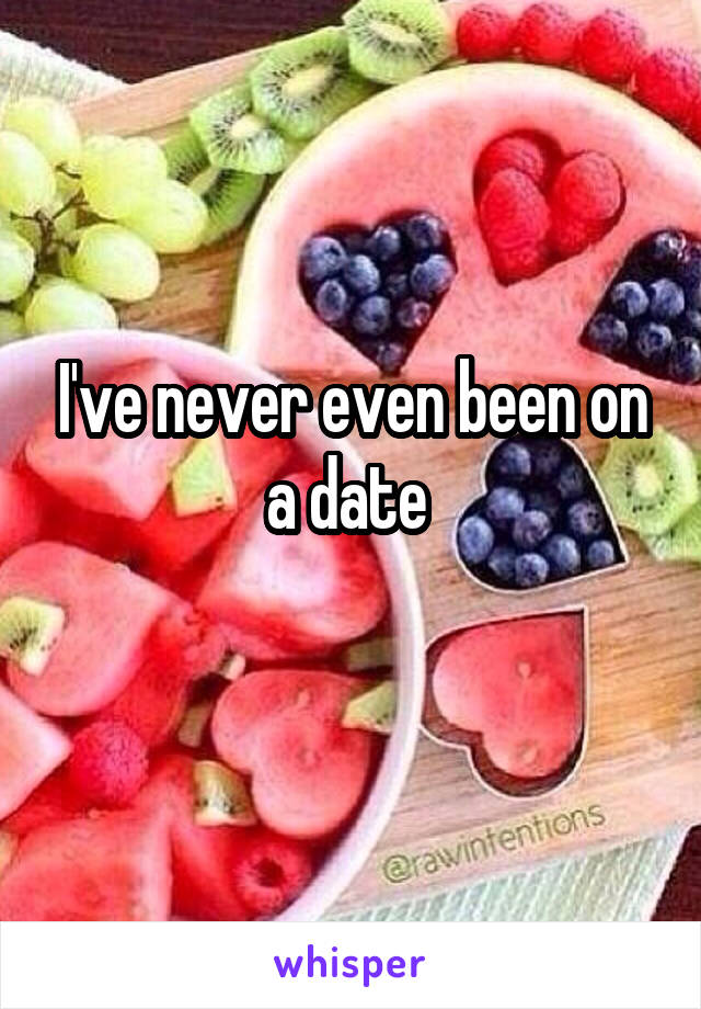 I've never even been on a date 
