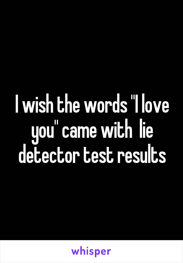 I wish the words "I love you" came with  lie detector test results