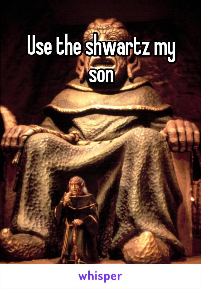 Use the shwartz my son





