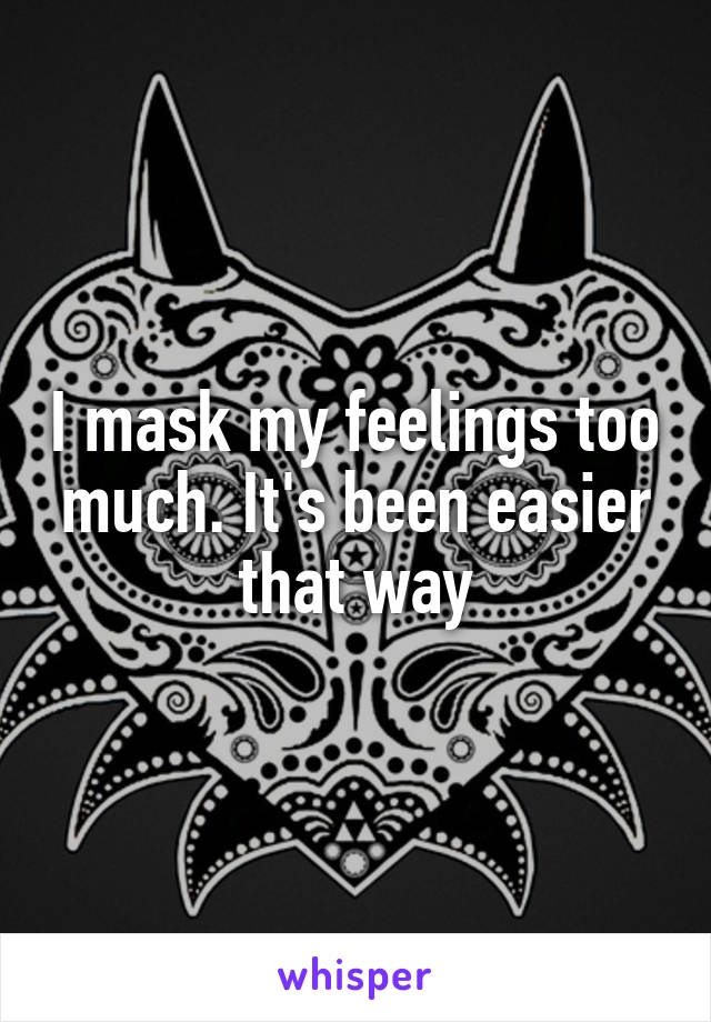 I mask my feelings too much. It's been easier that way