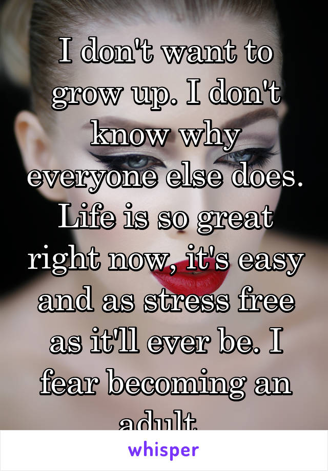 I don't want to grow up. I don't know why everyone else does. Life is so great right now, it's easy and as stress free as it'll ever be. I fear becoming an adult. 