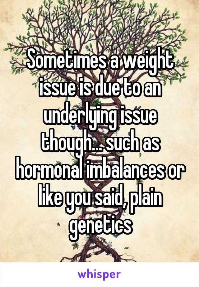 Sometimes a weight issue is due to an underlying issue though... such as hormonal imbalances or like you said, plain genetics