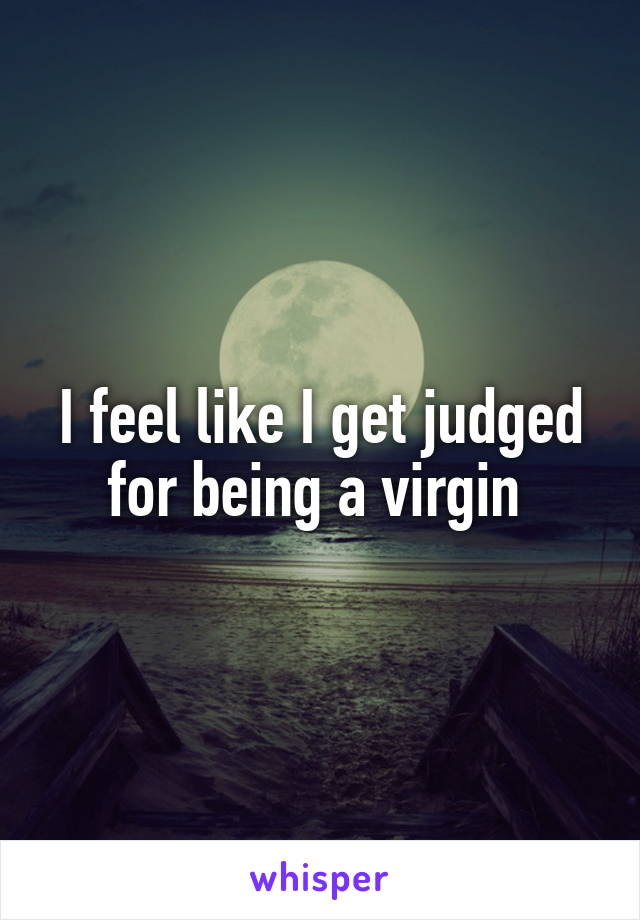 I feel like I get judged for being a virgin 