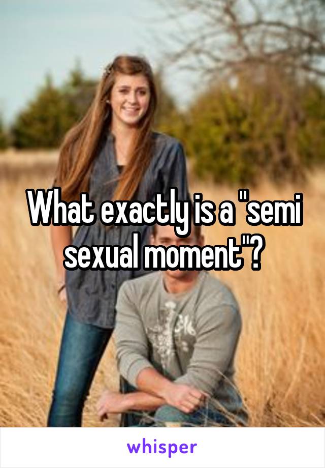 What exactly is a "semi sexual moment"?