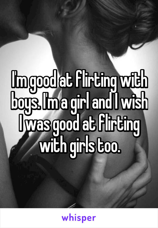 I'm good at flirting with boys. I'm a girl and I wish I was good at flirting with girls too.