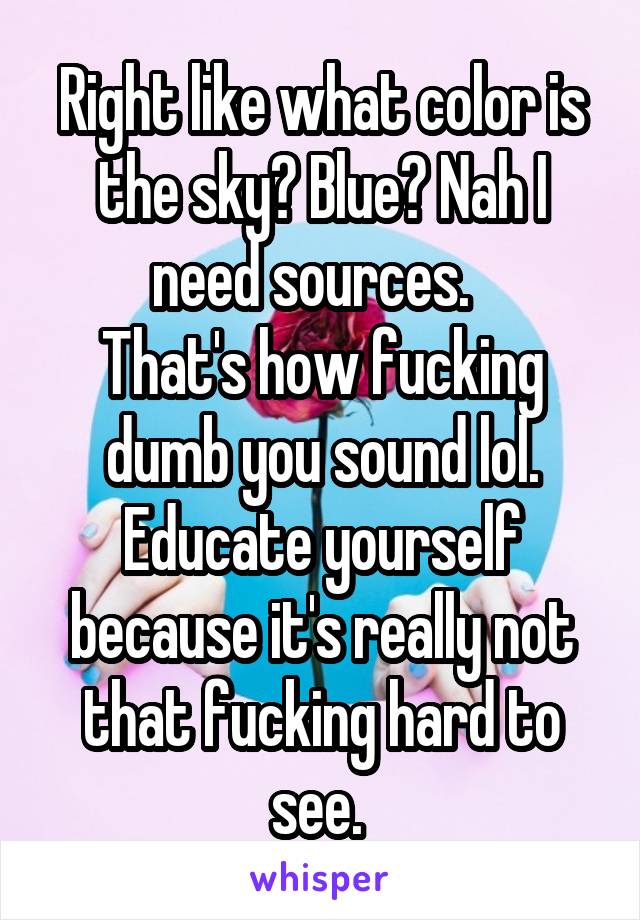 Right like what color is the sky? Blue? Nah I need sources.  
That's how fucking dumb you sound lol. Educate yourself because it's really not that fucking hard to see. 