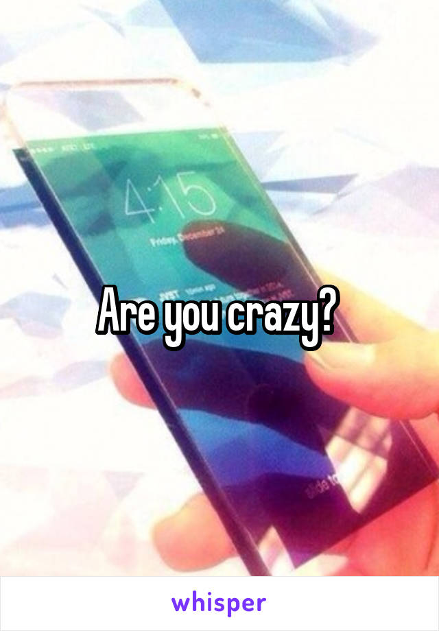 Are you crazy? 