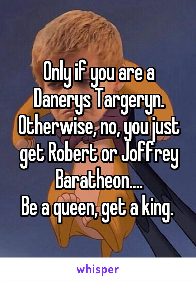 Only if you are a Danerys Targeryn. Otherwise, no, you just get Robert or Joffrey Baratheon....
Be a queen, get a king. 