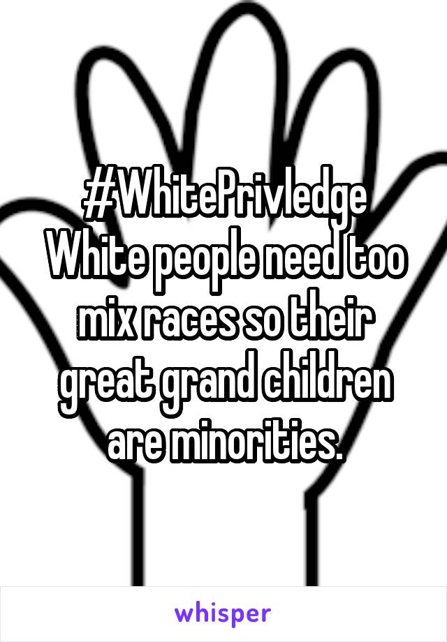 #WhitePrivledge White people need too mix races so their great grand children are minorities.