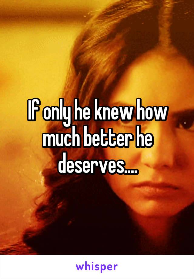 If only he knew how much better he deserves....