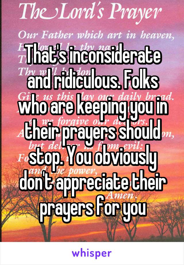 That's inconsiderate and ridiculous. Folks who are keeping you in their prayers should stop. You obviously don't appreciate their prayers for you