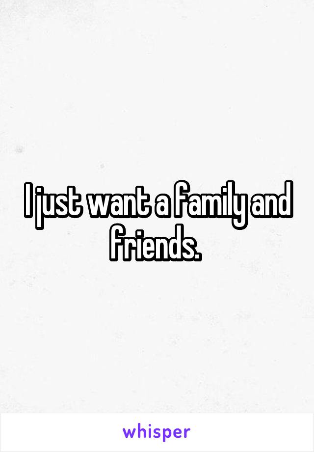 I just want a family and friends. 