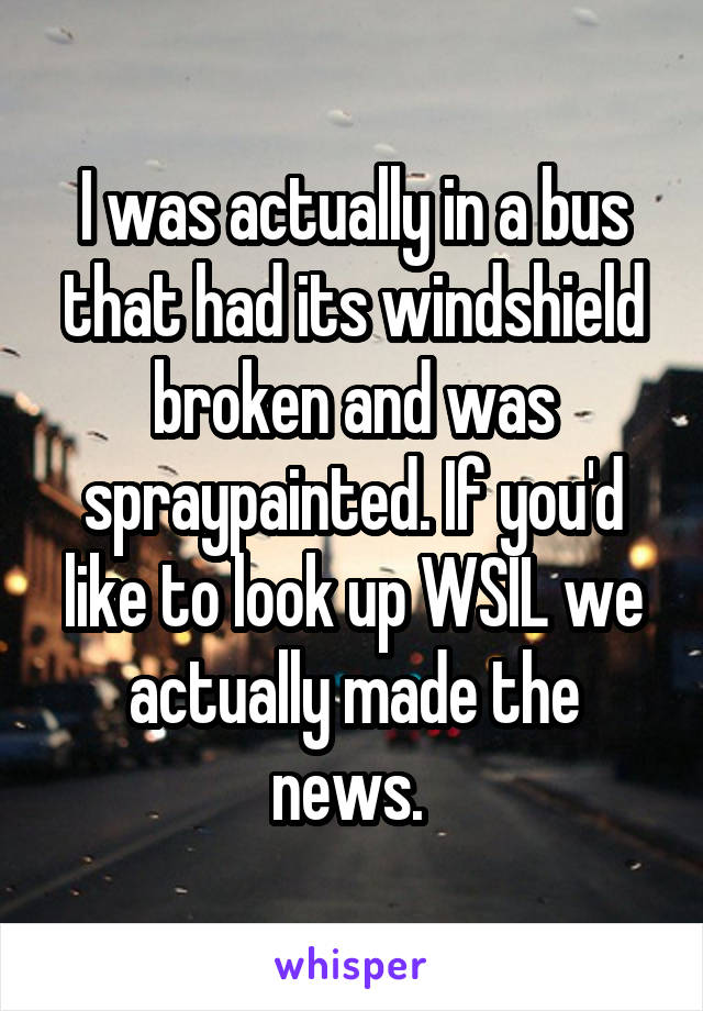 I was actually in a bus that had its windshield broken and was spraypainted. If you'd like to look up WSIL we actually made the news. 