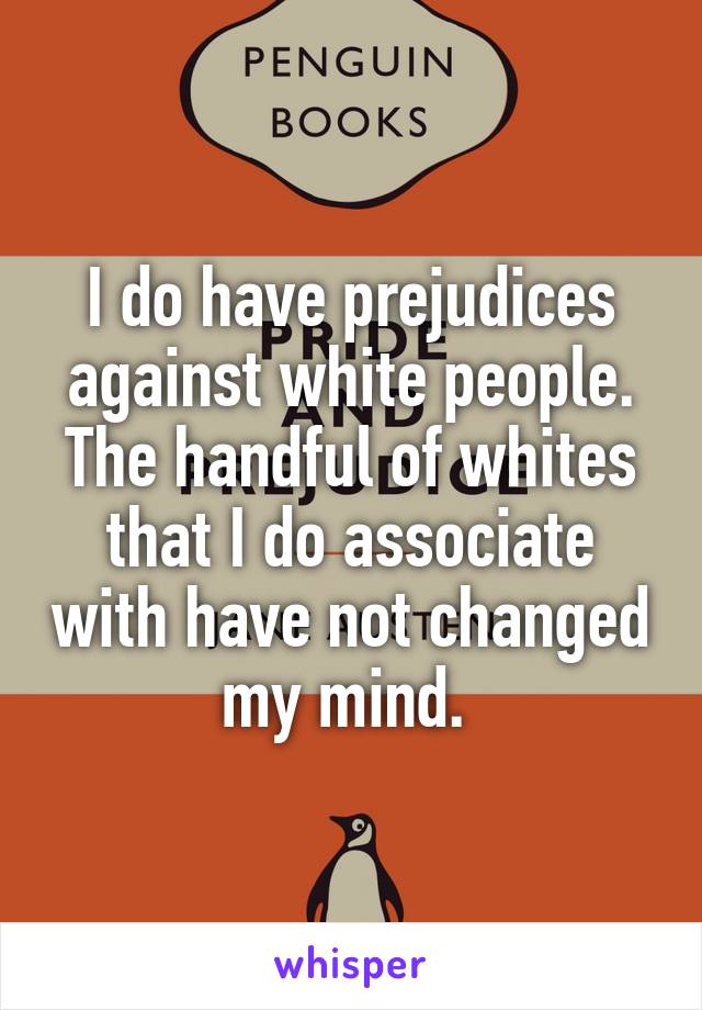 I do have prejudices against white people. The handful of whites that I do associate with have not changed my mind. 