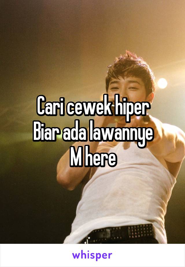 Cari cewek hiper
Biar ada lawannye
M here