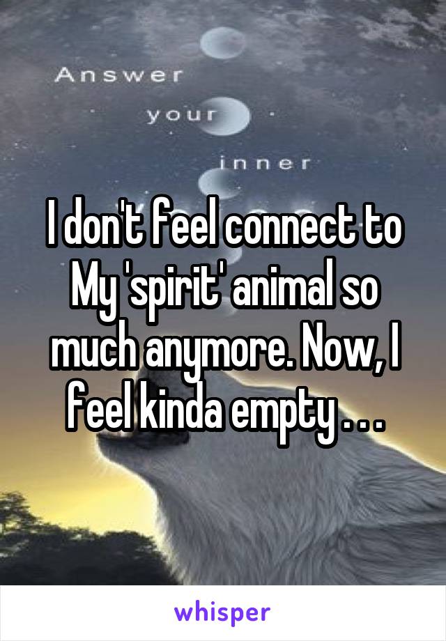 I don't feel connect to My 'spirit' animal so much anymore. Now, I feel kinda empty . . .