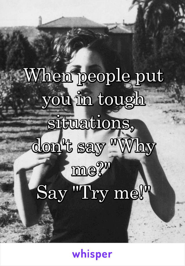 When people put you in tough situations, 
don't say "Why me?" 
Say "Try me!"