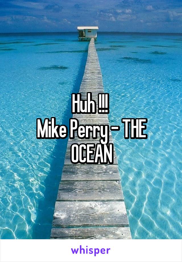 Huh !!! 
Mike Perry - THE OCEAN