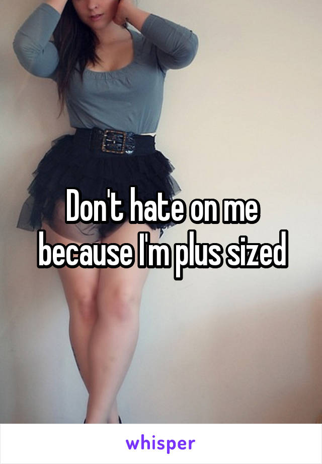 Don't hate on me because I'm plus sized