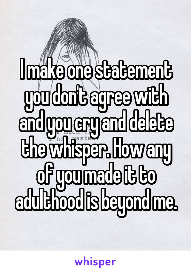 I make one statement you don't agree with and you cry and delete the whisper. How any of you made it to adulthood is beyond me.