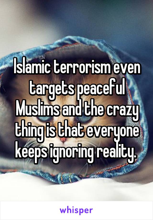 Islamic terrorism even targets peaceful Muslims and the crazy thing is that everyone keeps ignoring reality. 