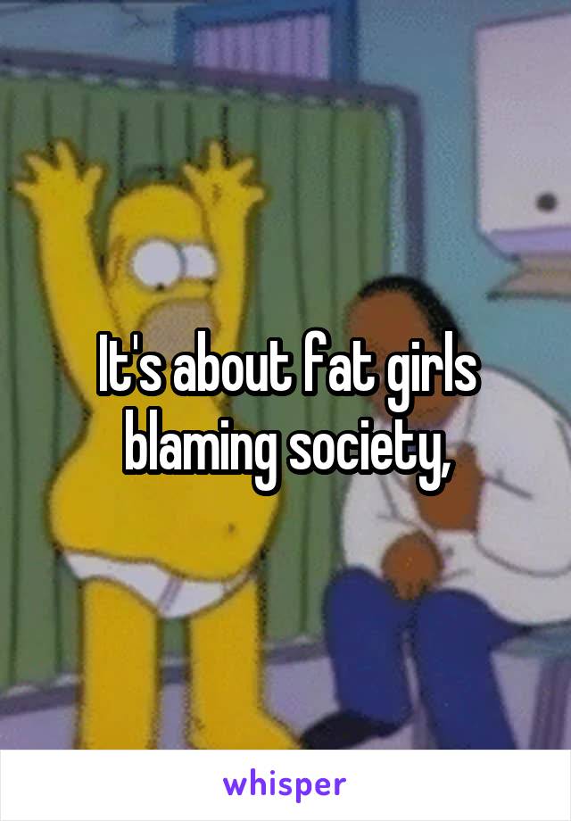 It's about fat girls blaming society,