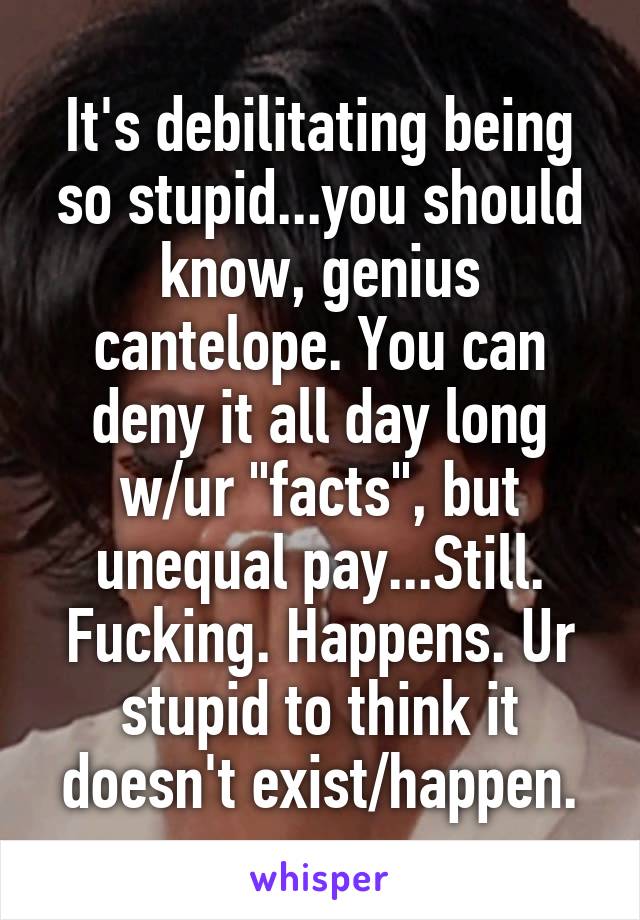 It's debilitating being so stupid...you should know, genius cantelope. You can deny it all day long w/ur "facts", but unequal pay...Still. Fucking. Happens. Ur stupid to think it doesn't exist/happen.